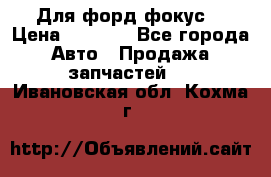 Для форд фокус  › Цена ­ 5 000 - Все города Авто » Продажа запчастей   . Ивановская обл.,Кохма г.